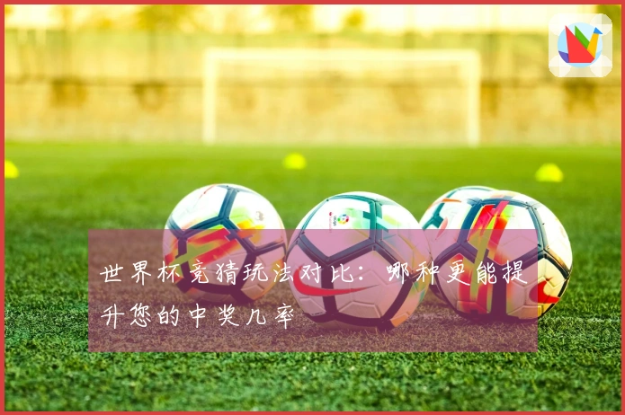 世界杯竞猜玩法对比：哪种更能提升您的中奖几率