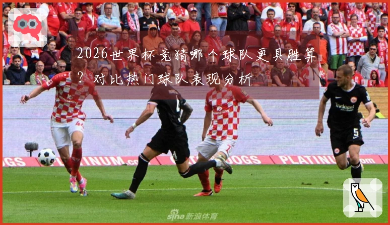 2026世界杯竞猜哪个球队更具胜算？对比热门球队表现分析