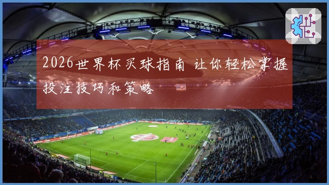 2026世界杯买球指南 让你轻松掌握投注技巧和策略
