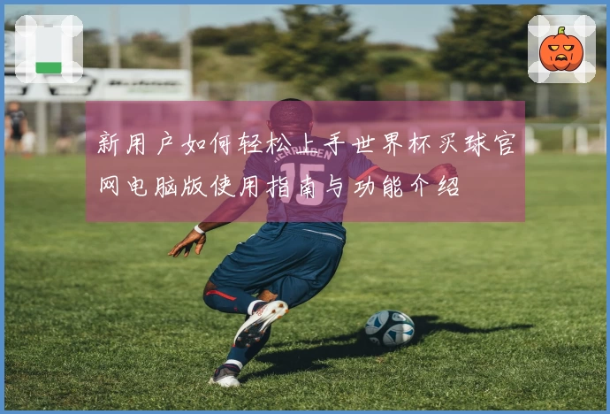 新用户如何轻松上手世界杯买球官网电脑版使用指南与功能介绍