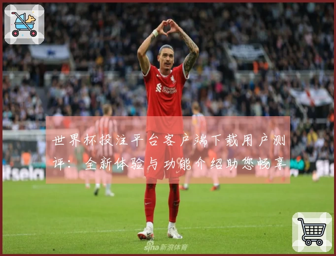 世界杯投注平台客户端下载用户测评：全新体验与功能介绍助您畅享赛事直播