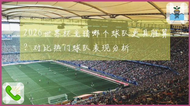 2026世界杯竞猜哪个球队更具胜算?对比热门球队表现分析