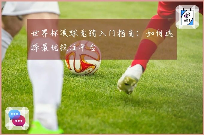 世界杯滚球竞猜入门指南：如何选择最优投注平台