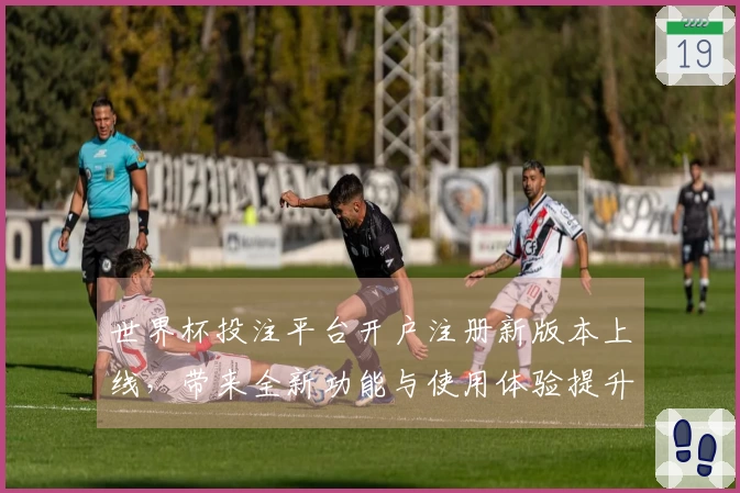 世界杯投注平台开户注册新版本上线，带来全新功能与使用体验提升