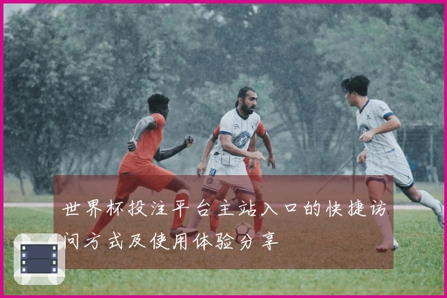 世界杯投注平台主站入口的快捷访问方式及使用体验分享