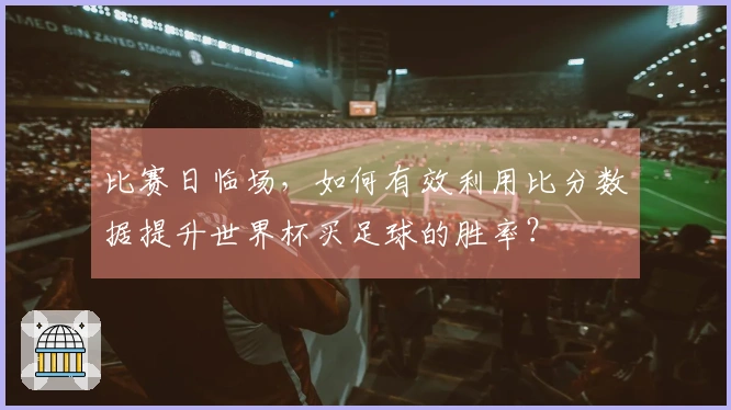 比赛日临场，如何有效利用比分数据提升世界杯买足球的胜率？