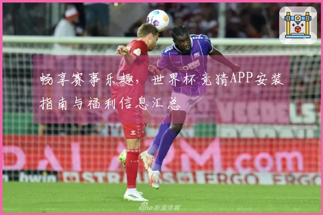 畅享赛事乐趣，世界杯竞猜APP安装指南与福利信息汇总