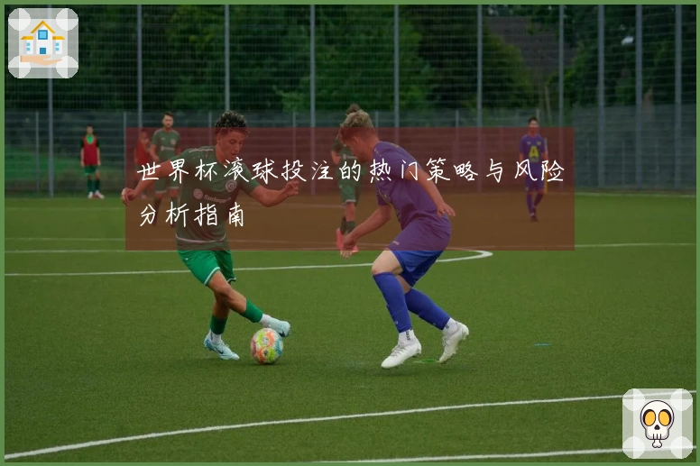 世界杯滚球投注的热门策略与风险分析指南