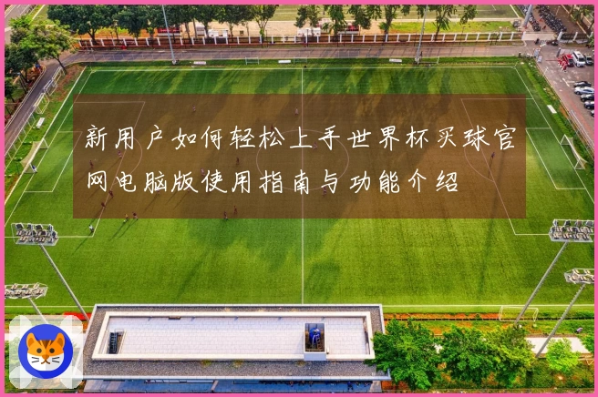 新用户如何轻松上手世界杯买球官网电脑版使用指南与功能介绍