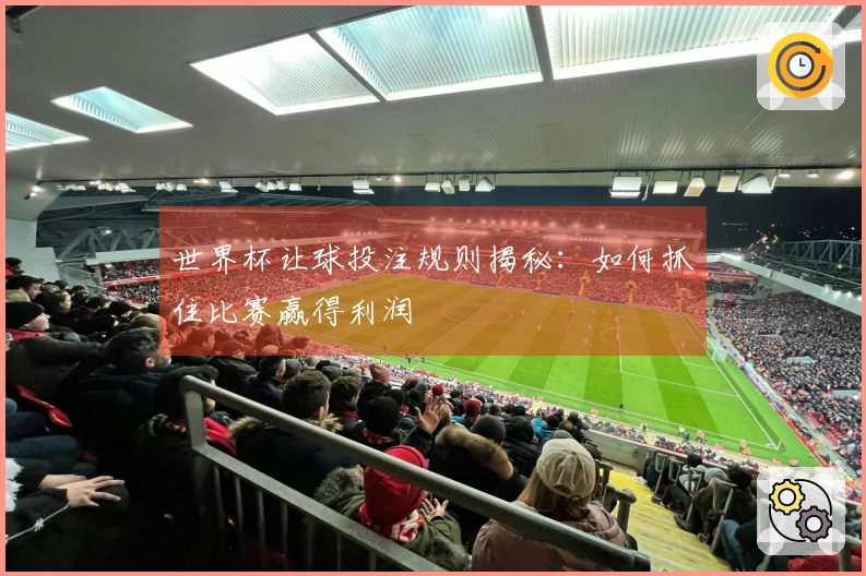 世界杯让球投注规则揭秘：如何抓住比赛赢得利润