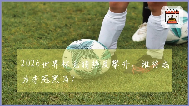 2026世界杯竞猜热度攀升，谁将成为夺冠黑马？