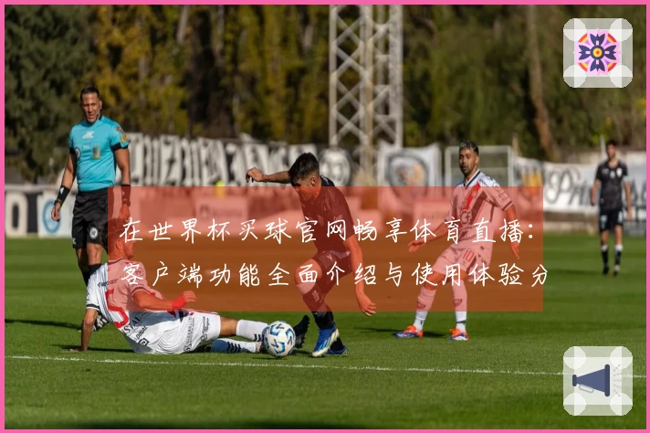 在世界杯买球官网畅享体育直播：客户端功能全面介绍与使用体验分享