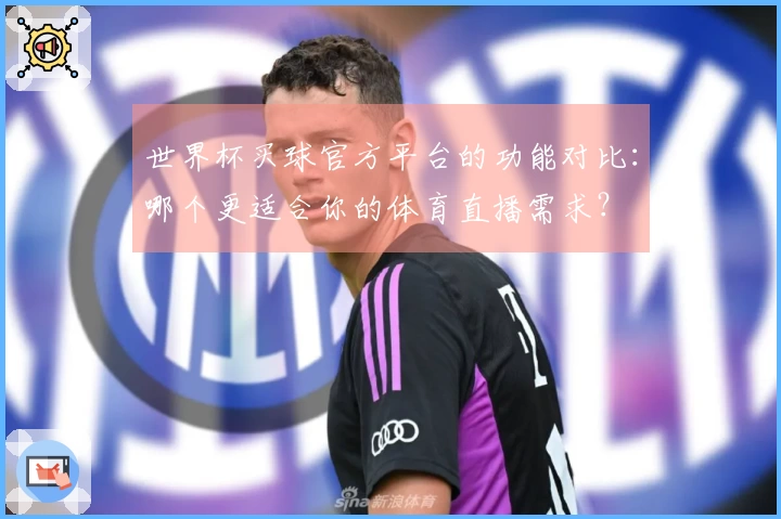 世界杯买球官方平台的功能对比:哪个更适合你的体育直播需求?