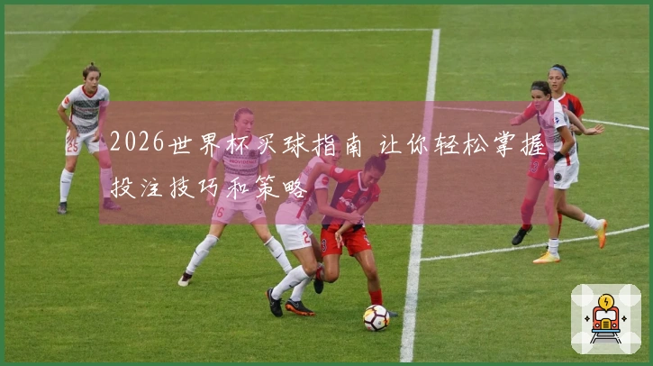 2026世界杯买球指南 让你轻松掌握投注技巧和策略