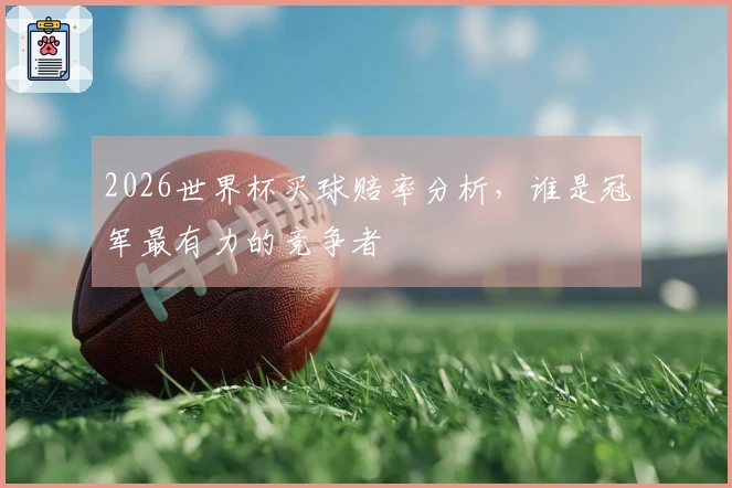 2026世界杯买球赔率分析，谁是冠军最有力的竞争者