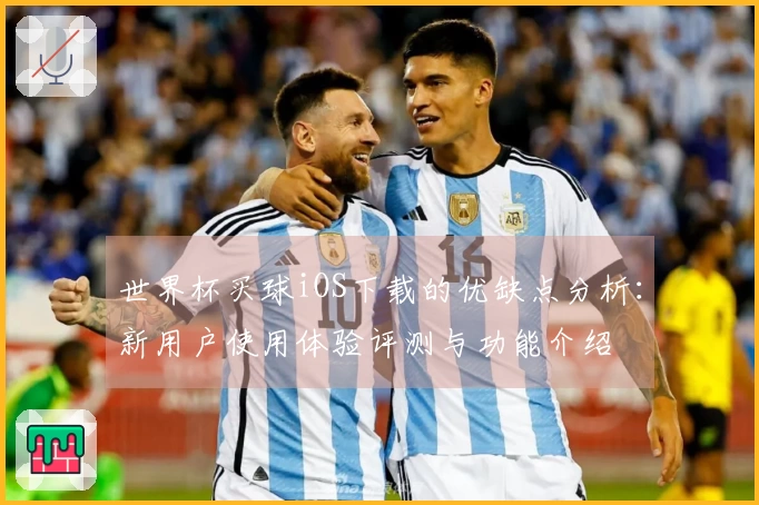 世界杯买球iOS下载的优缺点分析：新用户使用体验评测与功能介绍