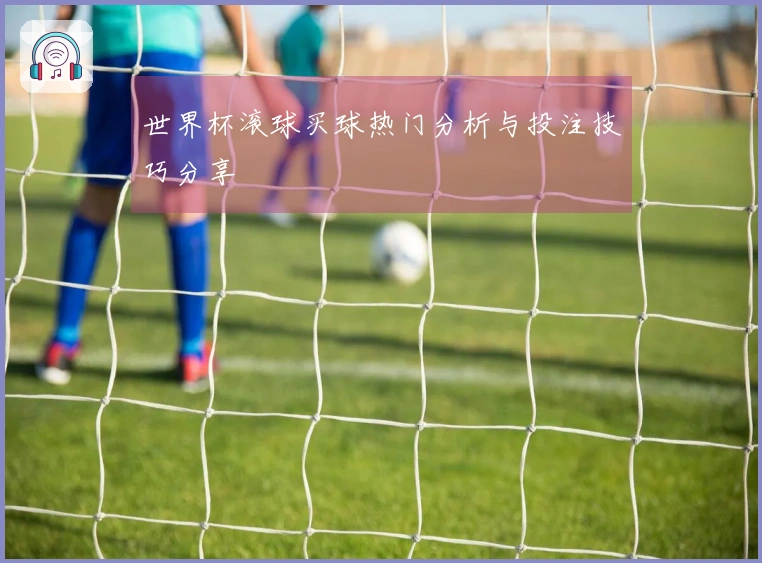 世界杯滚球买球热门分析与投注技巧分享