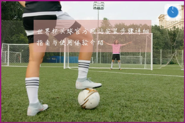 世界杯买球官方网站安装步骤详细指南与使用体验介绍