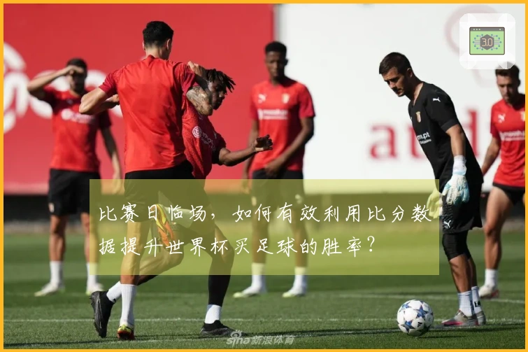 比赛日临场，如何有效利用比分数据提升世界杯买足球的胜率？