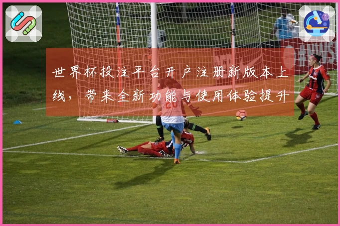 世界杯投注平台开户注册新版本上线，带来全新功能与使用体验提升